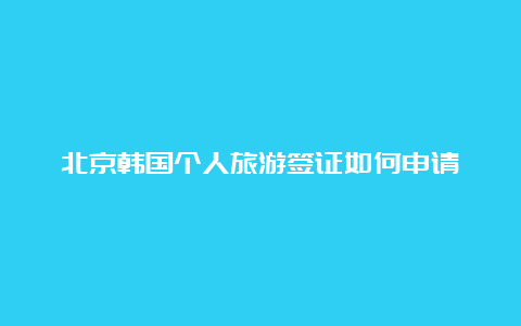 北京韩国个人旅游签证如何申请