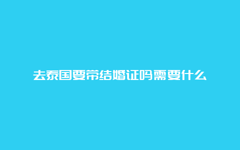 去泰国要带结婚证吗需要什么