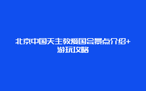 北京中国天主教爱国会景点介绍+游玩攻略