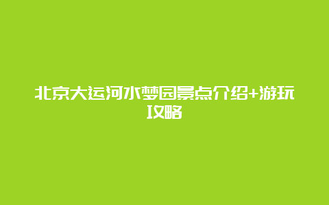 北京大运河水梦园景点介绍+游玩攻略