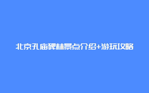 北京孔庙碑林景点介绍+游玩攻略