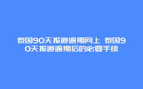 泰国90天报道逾期网上 泰国90天报道逾期后的必要手续