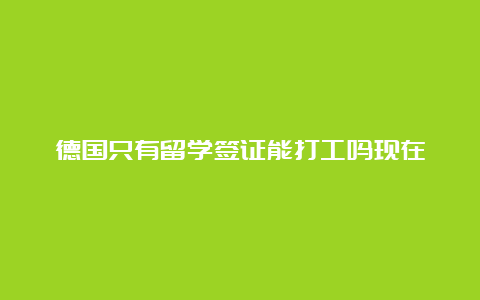 德国只有留学签证能打工吗现在