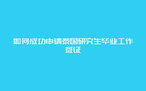 如何成功申请泰国研究生毕业工作签证