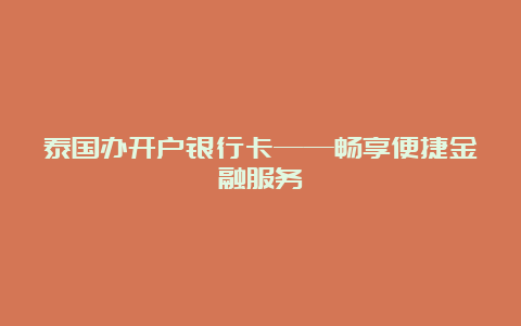 泰国办开户银行卡——畅享便捷金融服务