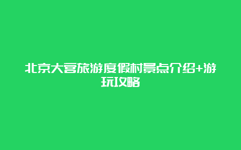 北京大营旅游度假村景点介绍+游玩攻略