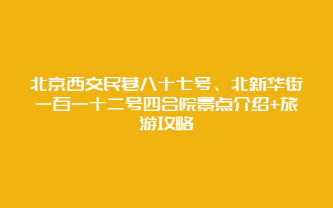 北京西交民巷八十七号、北新华街一百一十二号四合院景点介绍+旅游攻略