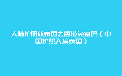 大陆护照从泰国去香港免签吗（中国护照入境泰国）