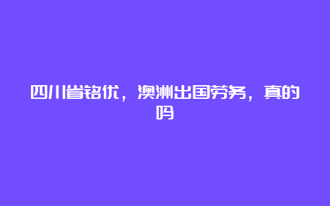 四川省铭优，澳洲出国劳务，真的吗