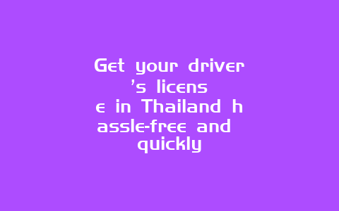 Get your driver’s license in Thailand hassle-free and quickly