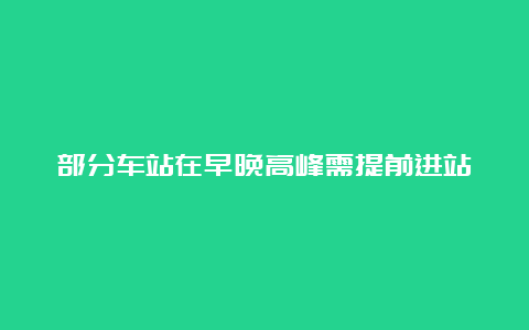 部分车站在早晚高峰需提前进站