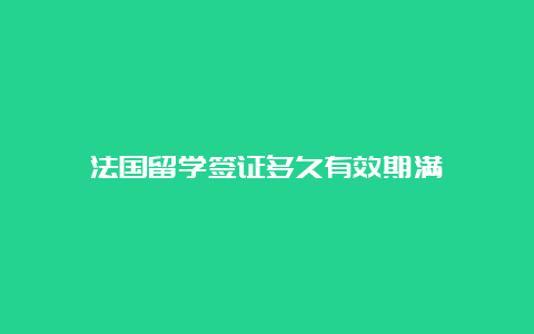 法国留学签证多久有效期满