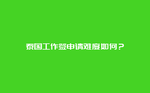 泰国工作签申请难度如何？