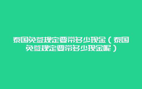 泰国免签规定要带多少现金（泰国免签规定要带多少现金呢）