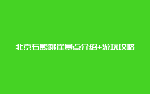 北京石熊跳崖景点介绍+游玩攻略