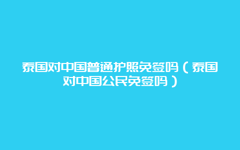 泰国对中国普通护照免签吗（泰国对中国公民免签吗）