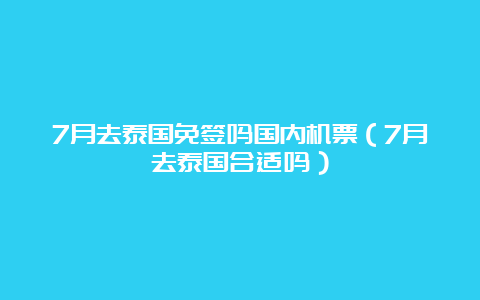 7月去泰国免签吗国内机票（7月去泰国合适吗）