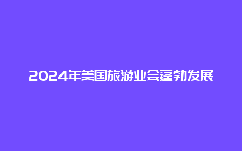 2024年美国旅游业会蓬勃发展