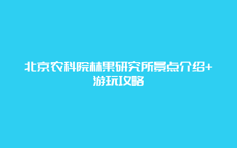 北京农科院林果研究所景点介绍+游玩攻略