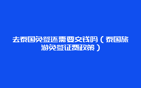 去泰国免签还需要交钱吗（泰国旅游免签证费政策）