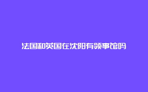 法国和英国在沈阳有领事馆吗