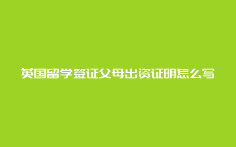 英国留学签证父母出资证明怎么写