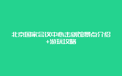 北京国家会议中心击剑馆景点介绍+游玩攻略