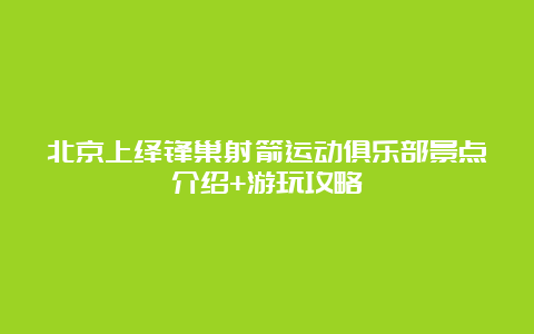 北京上绎锋巢射箭运动俱乐部景点介绍+游玩攻略