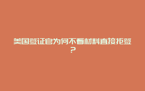 美国签证官为何不看材料直接拒签？