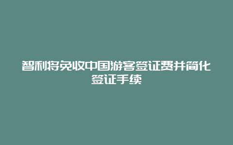 智利将免收中国游客签证费并简化签证手续