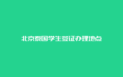 北京泰国学生签证办理地点