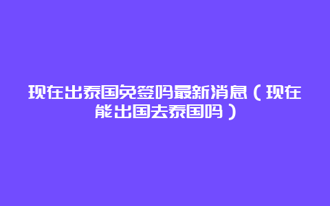 现在出泰国免签吗最新消息（现在能出国去泰国吗）