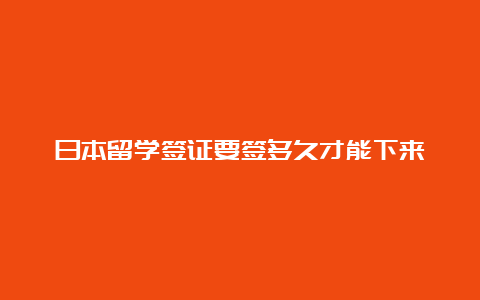 日本留学签证要签多久才能下来