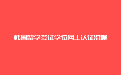 韩国留学签证学位网上认证流程