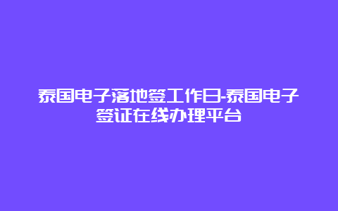 泰国电子落地签工作日-泰国电子签证在线办理平台