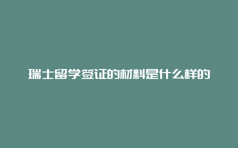 瑞士留学签证的材料是什么样的