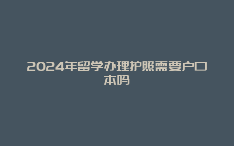 2024年留学办理护照需要户口本吗