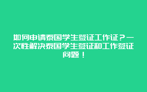 如何申请泰国学生签证工作证？一次性解决泰国学生签证和工作签证问题！