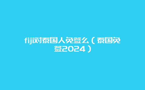 fiji对泰国人免签么（泰国免签2024）