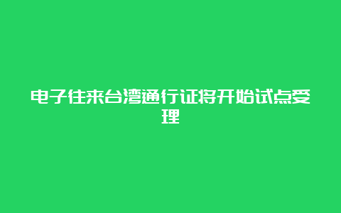 电子往来台湾通行证将开始试点受理