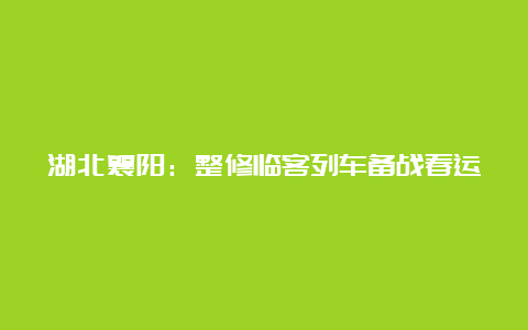 湖北襄阳：整修临客列车备战春运