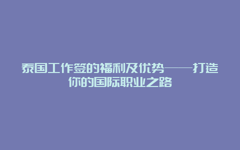 泰国工作签的福利及优势——打造你的国际职业之路