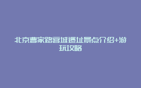 北京曹家路营城遗址景点介绍+游玩攻略