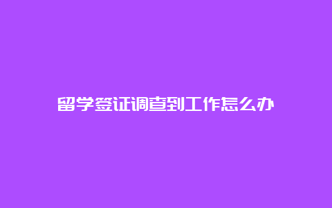 留学签证调查到工作怎么办