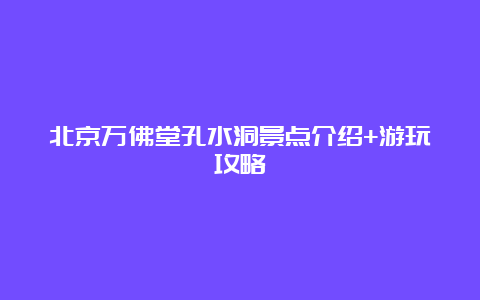 北京万佛堂孔水洞景点介绍+游玩攻略