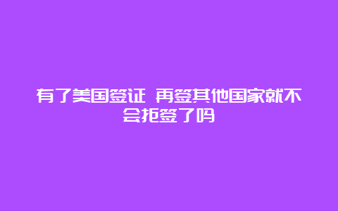 有了美国签证 再签其他国家就不会拒签了吗