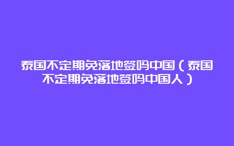 泰国不定期免落地签吗中国（泰国不定期免落地签吗中国人）