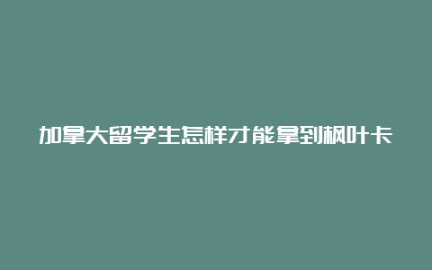 加拿大留学生怎样才能拿到枫叶卡