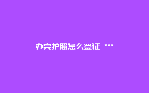 办完护照怎么签证 ***