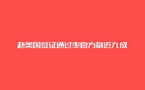 赴美国签证通过率官方称近九成